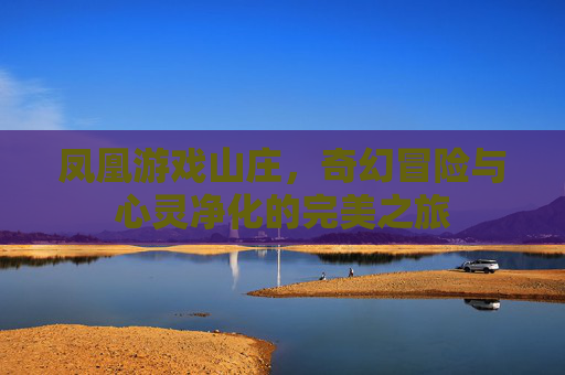凤凰游戏山庄,奇幻冒险与心灵净化的完美之旅 凤凰游戏山庄,奇幻冒险与心灵净化的完美之旅