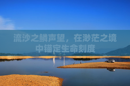 流沙之鳞声望,在渺茫之境中锚定生命刻度 流沙之鳞声望,在渺茫之境中锚定生命刻度