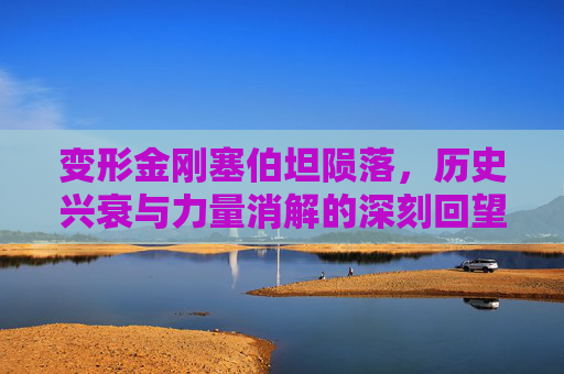 变形金刚塞伯坦陨落,历史兴衰与力量消解的深刻回望 变形金刚塞伯坦陨落,历史兴衰与力量消解的深刻回望