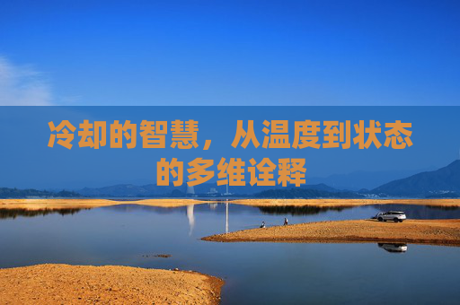 冷却的智慧,从温度到状态的多维诠释 冷却的智慧,从温度到状态的多维诠释