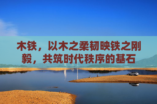 木铁,以木之柔韧映铁之刚毅,共筑时代秩序的基石 木铁,以木之柔韧映铁之刚毅,共筑时代秩序的基石