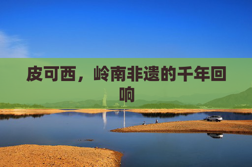 皮可西,岭南非遗的千年回响 皮可西,岭南非遗的千年回响