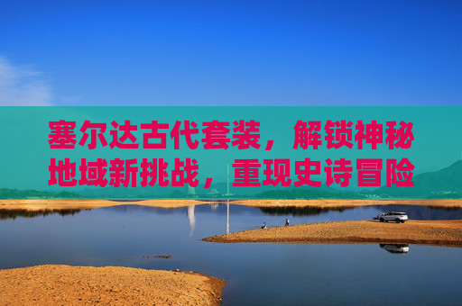 塞尔达古代套装,解锁神秘地域新挑战,重现史诗冒险 塞尔达古代套装,解锁神秘地域新挑战,重现史诗冒险