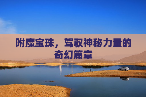 附魔宝珠,驾驭神秘力量的奇幻篇章 附魔宝珠,驾驭神秘力量的奇幻篇章