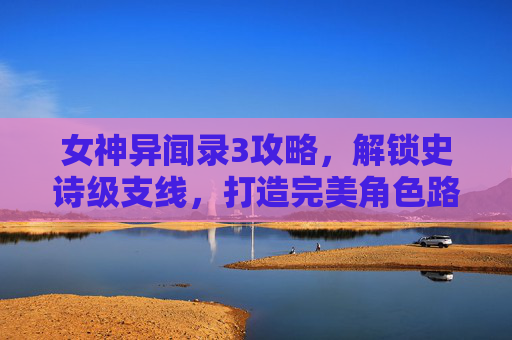 女神异闻录3攻略,解锁史诗级支线,打造完美角色路线 女神异闻录3攻略,解锁史诗级支线,打造完美角色路线
