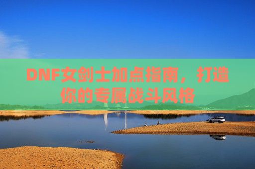 DNF女剑士加点指南,打造你的专属战斗风格 DNF女剑士加点指南,打造你的专属战斗风格