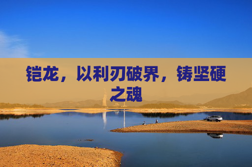铠龙,以利刃破界,铸坚硬之魂 铠龙,以利刃破界,铸坚硬之魂