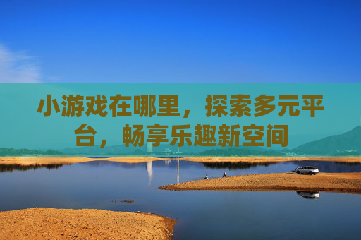 小游戏在哪里,探索多元平台,畅享乐趣新空间 小游戏在哪里,探索多元平台,畅享乐趣新空间