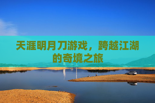天涯明月刀游戏,跨越江湖的奇境之旅 天涯明月刀游戏,跨越江湖的奇境之旅