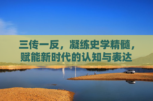 三传一反,凝练史学精髓,赋能新时代的认知与表达 三传一反,凝练史学精髓,赋能新时代的认知与表达