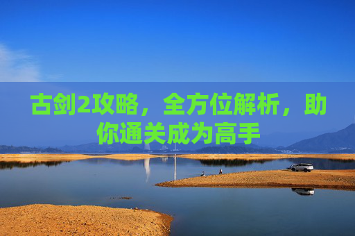 古剑2攻略，全方位解析，助你通关成为高手