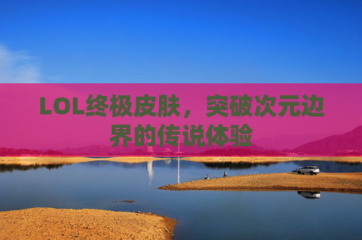 LOL终极皮肤,突破次元边界的传说体验 LOL终极皮肤,突破次元边界的传说体验