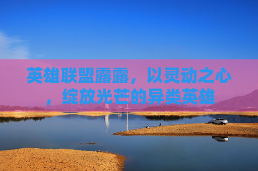英雄联盟露露，以灵动之心，绽放光芒的异类英雄