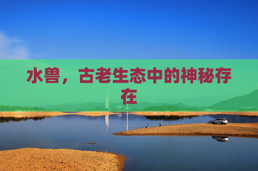水兽,古老生态中的神秘存在 水兽,古老生态中的神秘存在