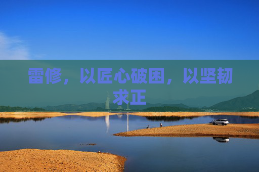 雷修,以匠心破困,以坚韧求正 雷修,以匠心破困,以坚韧求正