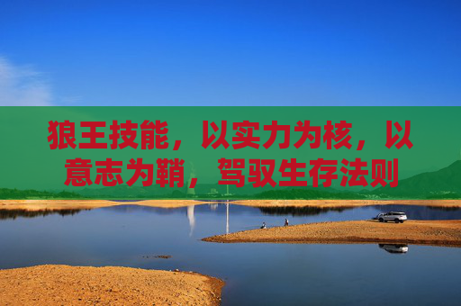 狼王技能,以实力为核,以意志为鞘,驾驭生存法则 狼王技能,以实力为核,以意志为鞘,驾驭生存法则