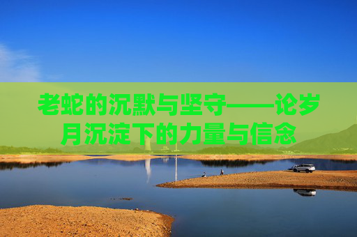 老蛇的沉默与坚守——论岁月沉淀下的力量与信念 老蛇的沉默与坚守——论岁月沉淀下的力量与信念