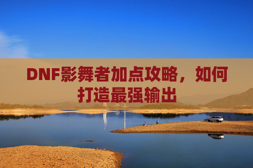 DNF影舞者加点攻略,如何打造最强输出 DNF影舞者加点攻略,如何打造最强输出