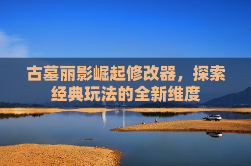 古墓丽影崛起修改器,探索经典玩法的全新维度 古墓丽影崛起修改器,探索经典玩法的全新维度