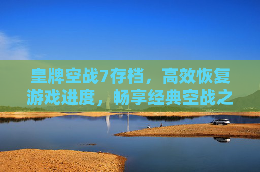 皇牌空战7存档,高效恢复游戏进度,畅享经典空战之旅 皇牌空战7存档,高效恢复游戏进度,畅享经典空战之旅