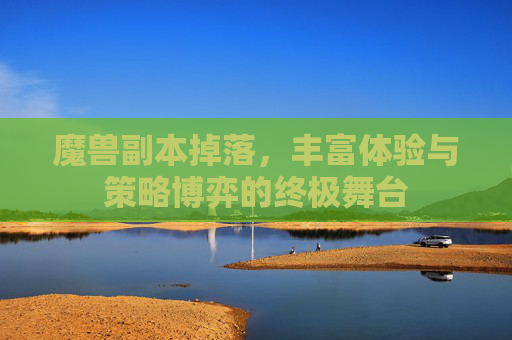 魔兽副本掉落,丰富体验与策略博弈的终极舞台 魔兽副本掉落,丰富体验与策略博弈的终极舞台