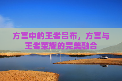 方言中的王者吕布,方言与王者荣耀的完美融合 方言中的王者吕布,方言与王者荣耀的完美融合