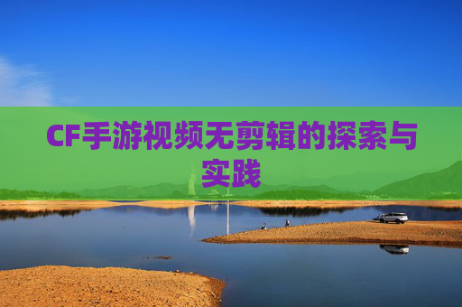 CF手游视频无剪辑的探索与实践