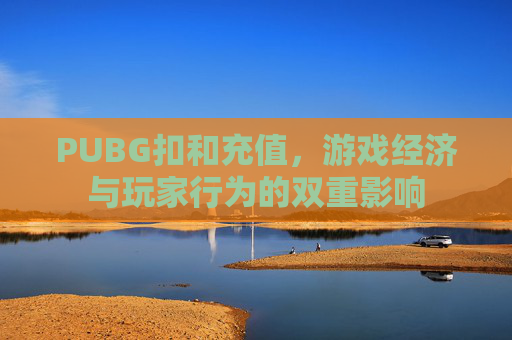 PUBG扣和充值,游戏经济与玩家行为的双重影响 PUBG扣和充值,游戏经济与玩家行为的双重影响