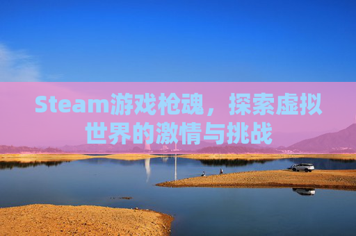 Steam游戏枪魂,探索虚拟世界的激情与挑战 Steam游戏枪魂,探索虚拟世界的激情与挑战
