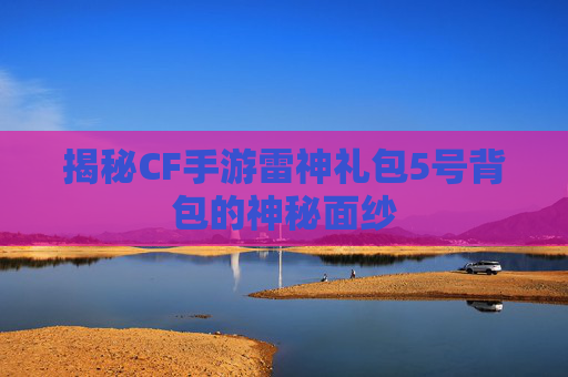 揭秘CF手游雷神礼包5号背包的神秘面纱