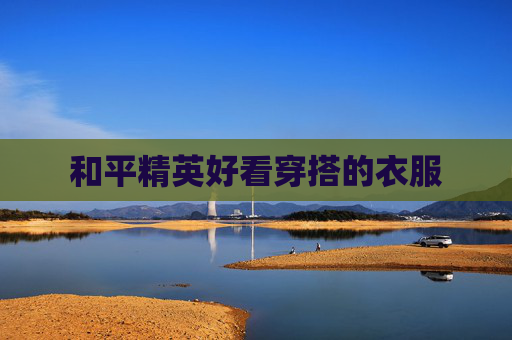和平精英好看穿搭的衣服 和平精英好看穿搭的衣服