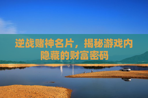 逆战赌神名片,揭秘游戏内隐藏的财富密码 逆战赌神名片,揭秘游戏内隐藏的财富密码