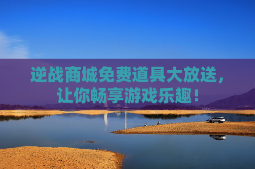 逆战商城免费道具大放送,让你畅享游戏乐趣! 逆战商城免费道具大放送,让你畅享游戏乐趣!