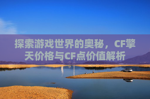 探索游戏世界的奥秘，CF擎天价格与CF点价值解析