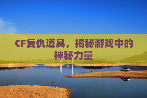 CF复仇道具,揭秘游戏中的神秘力量 CF复仇道具,揭秘游戏中的神秘力量