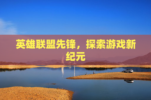 英雄联盟先锋,探索游戏新纪元 英雄联盟先锋,探索游戏新纪元