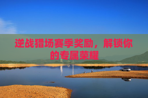逆战猎场赛季奖励,解锁你的专属荣耀 逆战猎场赛季奖励,解锁你的专属荣耀