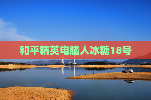 和平精英电脑人冰糖18号 和平精英电脑人冰糖18号