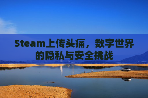 Steam上传头痛,数字世界的隐私与安全挑战 Steam上传头痛,数字世界的隐私与安全挑战