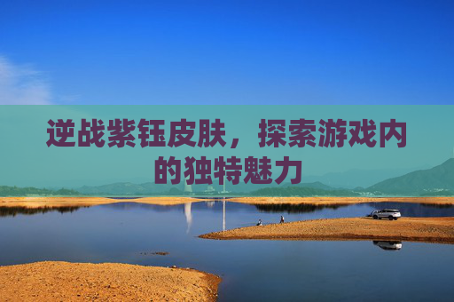 逆战紫钰皮肤,探索游戏内的独特魅力 逆战紫钰皮肤,探索游戏内的独特魅力