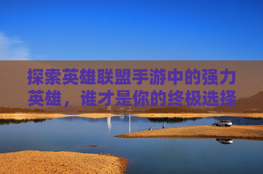 探索英雄联盟手游中的强力英雄,谁才是你的终极选择? 探索英雄联盟手游中的强力英雄,谁才是你的终极选择?