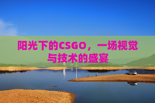阳光下的CSGO,一场视觉与技术的盛宴 阳光下的CSGO,一场视觉与技术的盛宴