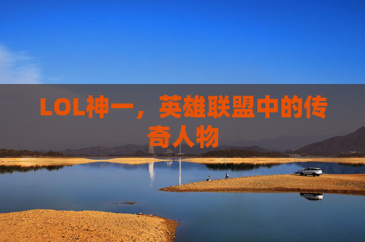 LOL神一,英雄联盟中的传奇人物 LOL神一,英雄联盟中的传奇人物
