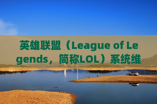 英雄联盟（League of Legends，简称LOL）系统维护详解