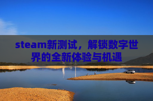 steam新测试,解锁数字世界的全新体验与机遇 steam新测试,解锁数字世界的全新体验与机遇