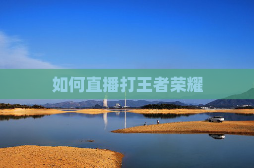 如何直播打王者荣耀 如何直播打王者荣耀