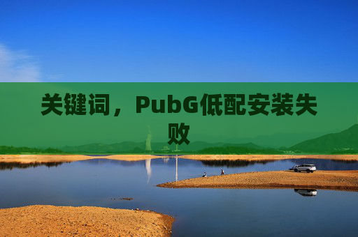 关键词,PubG低配安装失败 关键词,PubG低配安装失败