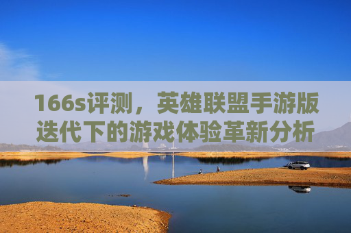 166s评测,英雄联盟手游版迭代下的游戏体验革新分析 166s评测,英雄联盟手游版迭代下的游戏体验革新分析