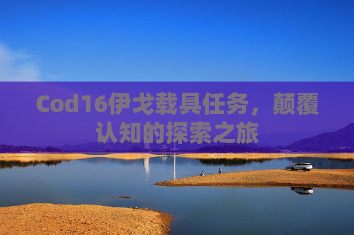 Cod16伊戈载具任务,颠覆认知的探索之旅 Cod16伊戈载具任务,颠覆认知的探索之旅