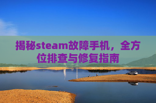 揭秘steam故障手机,全方位排查与修复指南 揭秘steam故障手机,全方位排查与修复指南